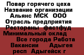 Повар горячего цеха › Название организации ­ Альянс-МСК, ООО › Отрасль предприятия ­ Рестораны, фастфуд › Минимальный оклад ­ 28 700 - Все города Работа » Вакансии   . Адыгея респ.,Адыгейск г.